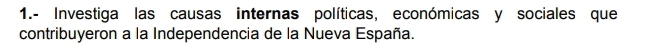 1.- Investiga las causas internas políticas, económicas y sociales que 
contribuyeron a la Independencia de la Nueva España.