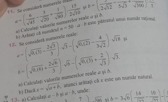 sigma =( 6/sqrt(45) - 3/sqrt(20) + 1/sqrt(80) ): 15/2sqrt(10)  sì b=( 3/2sqrt(12) -frac 5sqrt(3)+frac sqrt(300))· frac 5
11. Se considerã numerele réa 
b) Arătați că număru! n=50· a· b este pătratul unui număr rațional 
12. Se consideră numerele reale: a=(sqrt(0,(3))- 2sqrt(3)/3 )· sqrt(3)-(sqrt(0,(2))- 4/3sqrt(2) )· sqrt(18), a) Calculați valorile numerelor reale σ și δ.
b=(sqrt(0,(6))+ 2sqrt(6)/3 )· sqrt(6)-(sqrt(0,(3))+ 2/sqrt(3) )· sqrt(3). 
a) Calculați valorile numerelor reale a şi b. 
b) Dacă x=sqrt(a+b) , atunci arătați că x este un număr natural. 

5 13. a) Calculați a-b sī a· 7)sqrt(96)sib=3sqrt(6)( 14/sqrt(72) - 10/sqrt(72) )-[