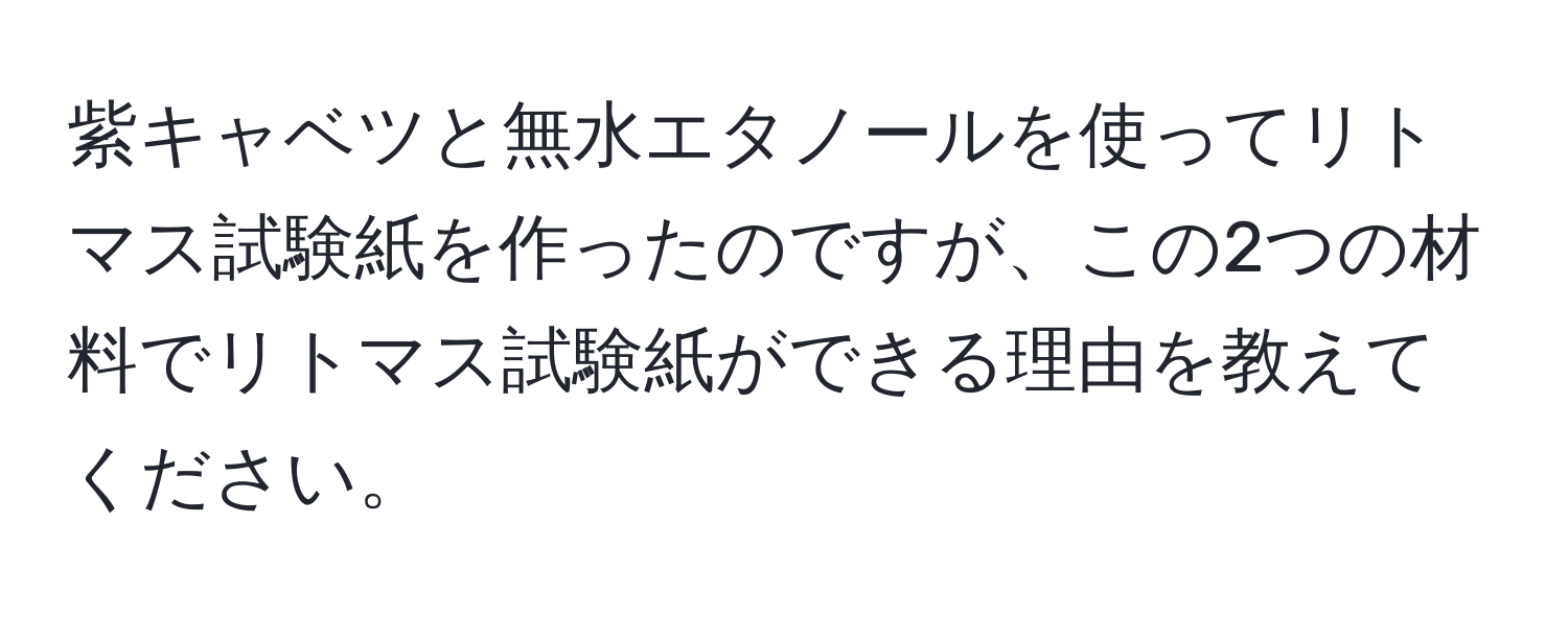 紫キャベツと無水エタノールを使ってリトマス試験紙を作ったのですが、この2つの材料でリトマス試験紙ができる理由を教えてください。