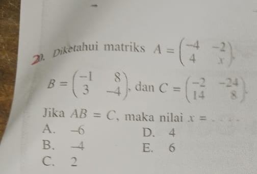 Diketahui matriks A=beginpmatrix -4&-2 4&xendpmatrix.
B=beginpmatrix -1&8 3&-4endpmatrix , dan C=beginpmatrix -2&-24 14&8endpmatrix. 
Jika AB=C , maka nilai x= _ a^(-1)c^2
A. -6 D. 4
B. -4 E. 6
C. 2