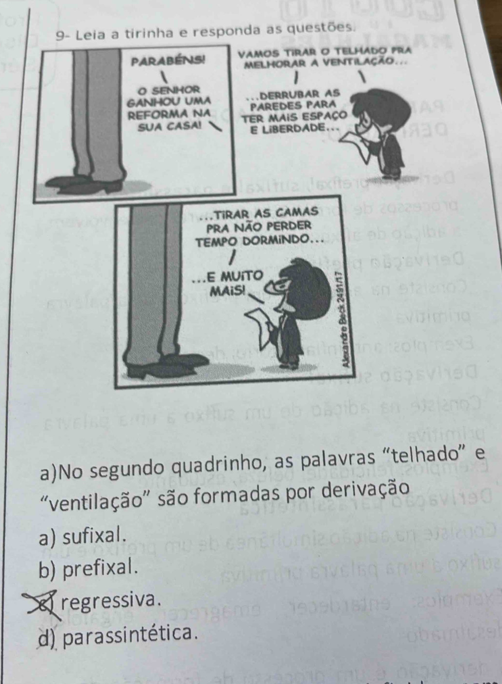 questões.
a)No segundo quadrinho, as palavras “telhado” e
"ventilação" são formadas por derivação
a) sufixal.
b) prefixal.
`` regressiva.
d) parassintética.