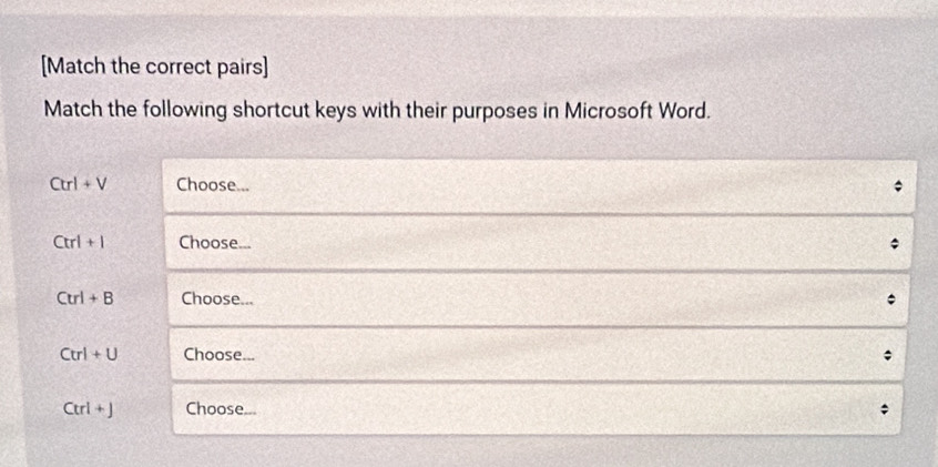 [Match the correct pairs] 
Match the following shortcut keys with their purposes in Microsoft Word.
Ctrl+V Choose...
Ctrl+l Choose...
Ctrl+B Choose...

Ctrl+U Choose...
Ctrl+J Choose...