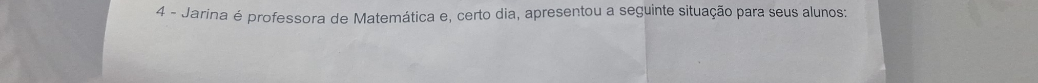 Jarina é professora de Matemática e, certo dia, apresentou a seguinte situação para seus alunos: