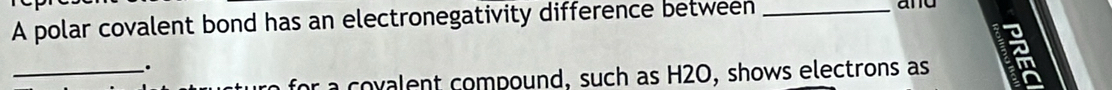 A polar covalent bond has an electronegativity difference between_ 
and 
_. 
for a covalent compound, such as H2O, shows electrons as