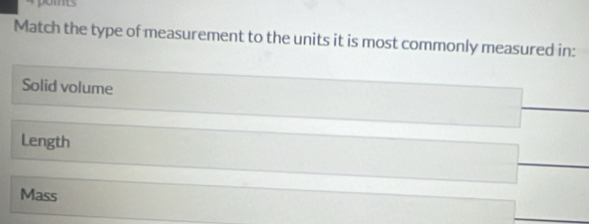 Match the type of measurement to the units it is most commonly measured in:
Solid volume
Length
Mass