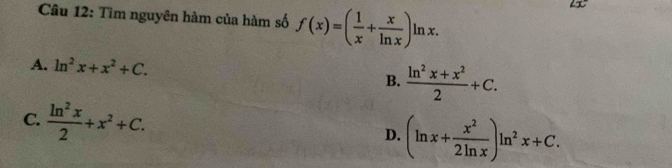 Tìm nguyên hàm của hàm số f(x)=( 1/x + x/ln x )ln x.
A. ln^2x+x^2+C.
B.  (ln^2x+x^2)/2 +C.
C.  ln^2x/2 +x^2+C. D. (ln x+ x^2/2ln x )ln^2x+C.