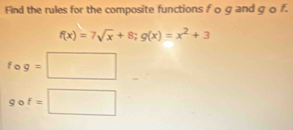 Find the rules for the composite functions f o g and g o f.
f(x)=7sqrt(x)+8; g(x)=x^2+3
fo g=□
g c f=□