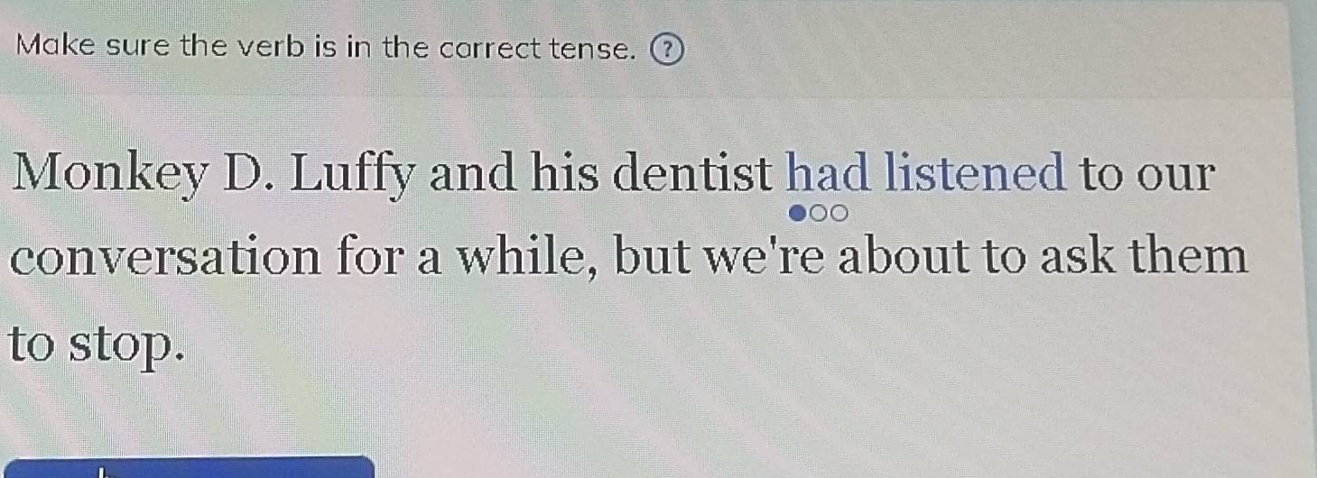 Make sure the verb is in the correct tense. ③ 
Monkey D. Luffy and his dentist had listened to our 
conversation for a while, but we're about to ask them 
to stop.