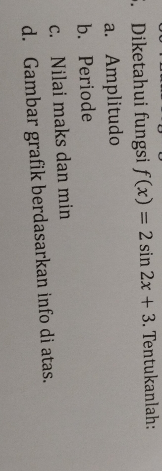 Diketahui fungsi f(x)=2sin 2x+3. Tentukanlah:
a. Amplitudo
b. Periode
c. Nilai maks dan min
d. Gambar grafik berdasarkan info di atas.