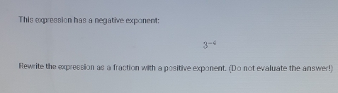 This expression has a negative exponent: 
3 -4
Rewrite the expression as a fraction with a positive exponent. (Do not evaluate the answer!)