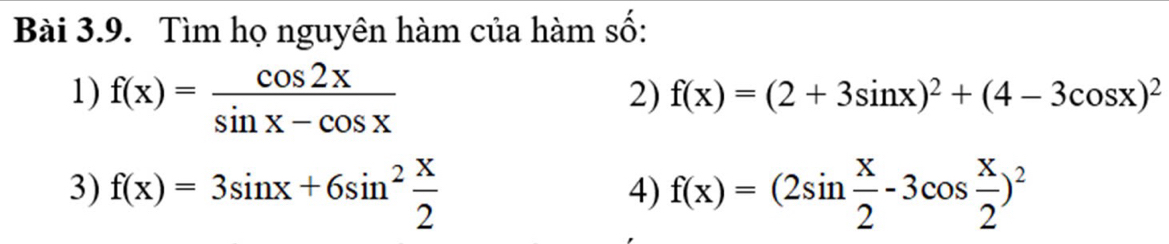 Tìm họ nguyên hàm của hàm số: 
1) f(x)= cos 2x/sin x-cos x 
2) f(x)=(2+3sin x)^2+(4-3cos x)^2
3) f(x)=3sin x+6sin^2 x/2  f(x)=(2sin  x/2 -3cos  x/2 )^2
4)