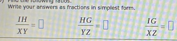 Pind the following ratios.
Write your answers as fractions in simplest form.
 IH/XY =□
 HG/YZ =□
 IG/XZ =□