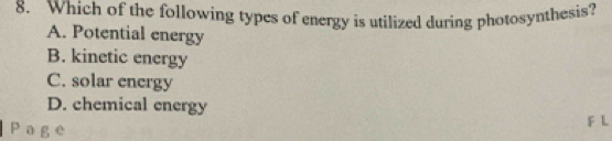 Which of the following types of energy is utilized during photosynthesis?
A. Potential energy
B. kinetic energy
C. solar energy
D. chemical energy
L