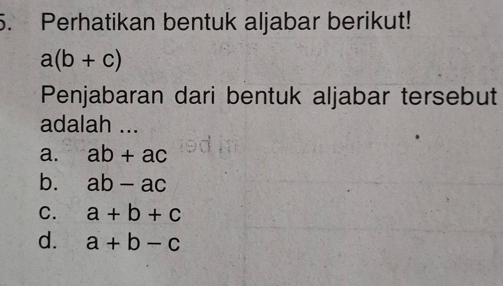 Perhatikan bentuk aljabar berikut!
a(b+c)
Penjabaran dari bentuk aljabar tersebut
adalah ...
a. ab+ac
b. ab-ac
C. a+b+c
d. a+b-c