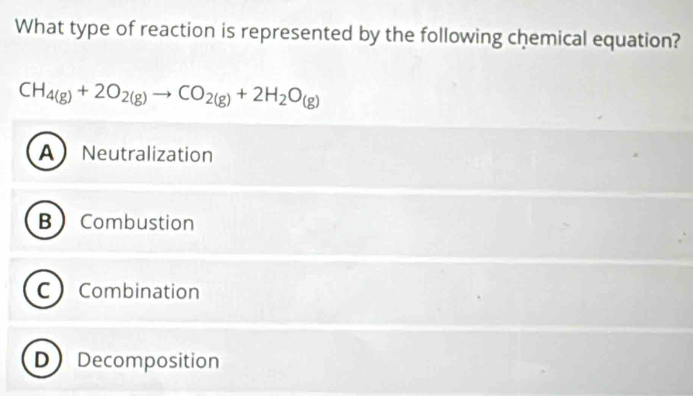 What type of reaction is represented by the following chemical equation?
CH_4(g)+2O_2(g)to CO_2(g)+2H_2O_(g)
A Neutralization
B  Combustion
C Combination
D Decomposition