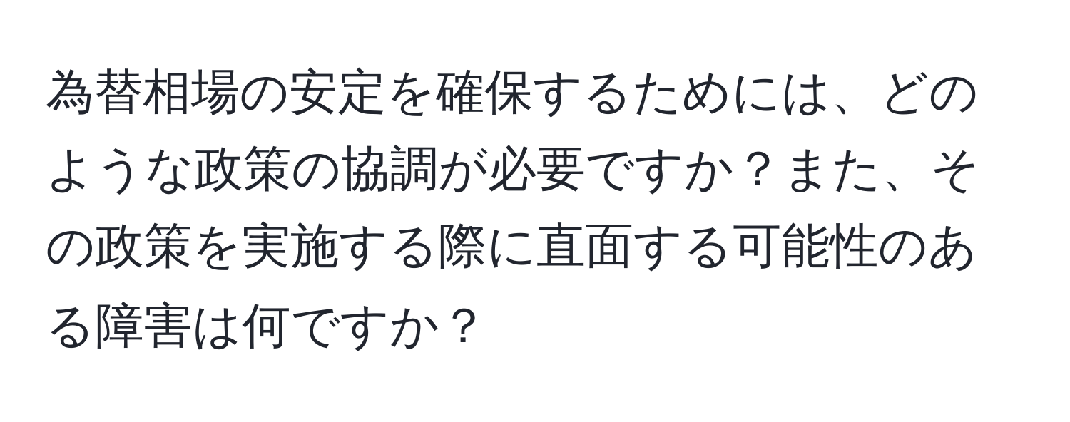 為替相場の安定を確保するためには、どのような政策の協調が必要ですか？また、その政策を実施する際に直面する可能性のある障害は何ですか？