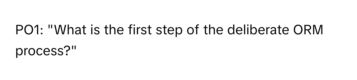 PO1: "What is the first step of the deliberate ORM process?"