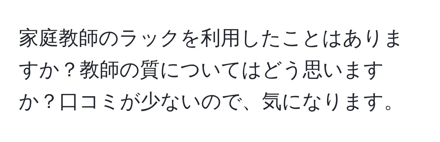 家庭教師のラックを利用したことはありますか？教師の質についてはどう思いますか？口コミが少ないので、気になります。