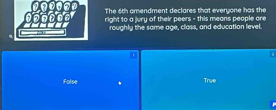 The 6th amendment declares that everyone has the
right to a jury of their peers - this means people are
roughly the same age, class, and education level.
1
2
False True
P