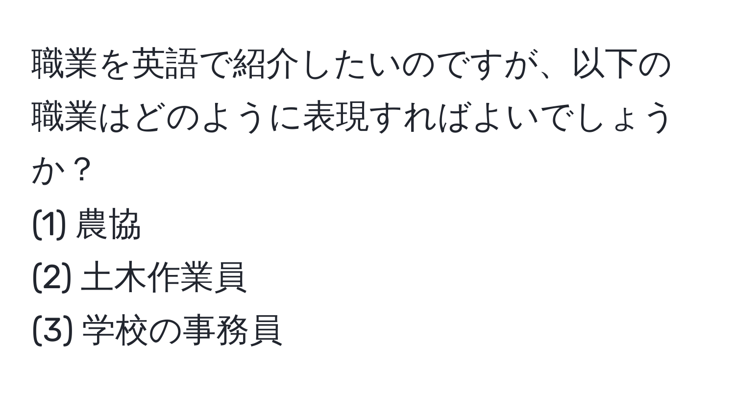 職業を英語で紹介したいのですが、以下の職業はどのように表現すればよいでしょうか？  
(1) 農協  
(2) 土木作業員  
(3) 学校の事務員