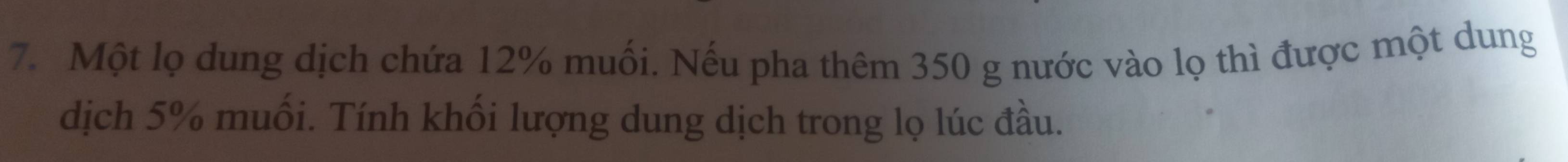 Một lọ dung dịch chứa 12% muối. Nếu pha thêm 350 g nước vào lọ thì được một dung 
dịch 5% muối. Tính khối lượng dung dịch trong lọ lúc đầu.