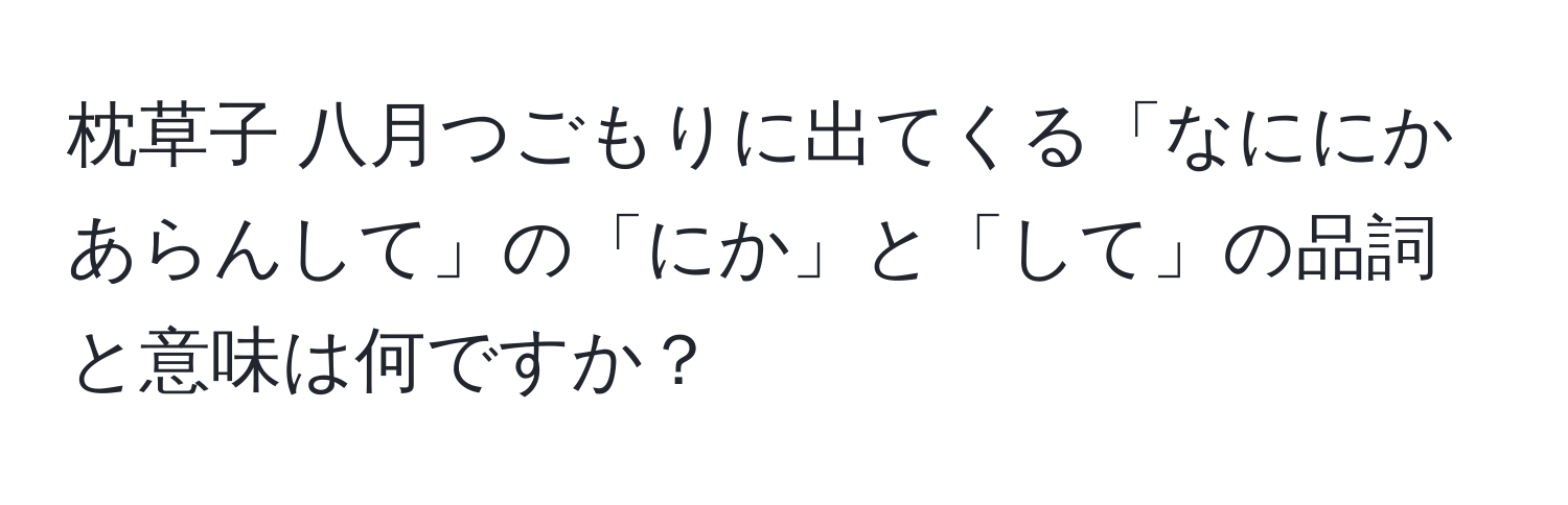 枕草子 八月つごもりに出てくる「なににかあらんして」の「にか」と「して」の品詞と意味は何ですか？