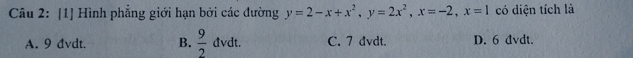 [1] Hình phẳng giới hạn bởi các đường y=2-x+x^2, y=2x^2, x=-2, x=1 có diện tích là
A. 9 đvdt. C. 7 đvdt. D. 6 đvdt.
B.  9/2  _ at