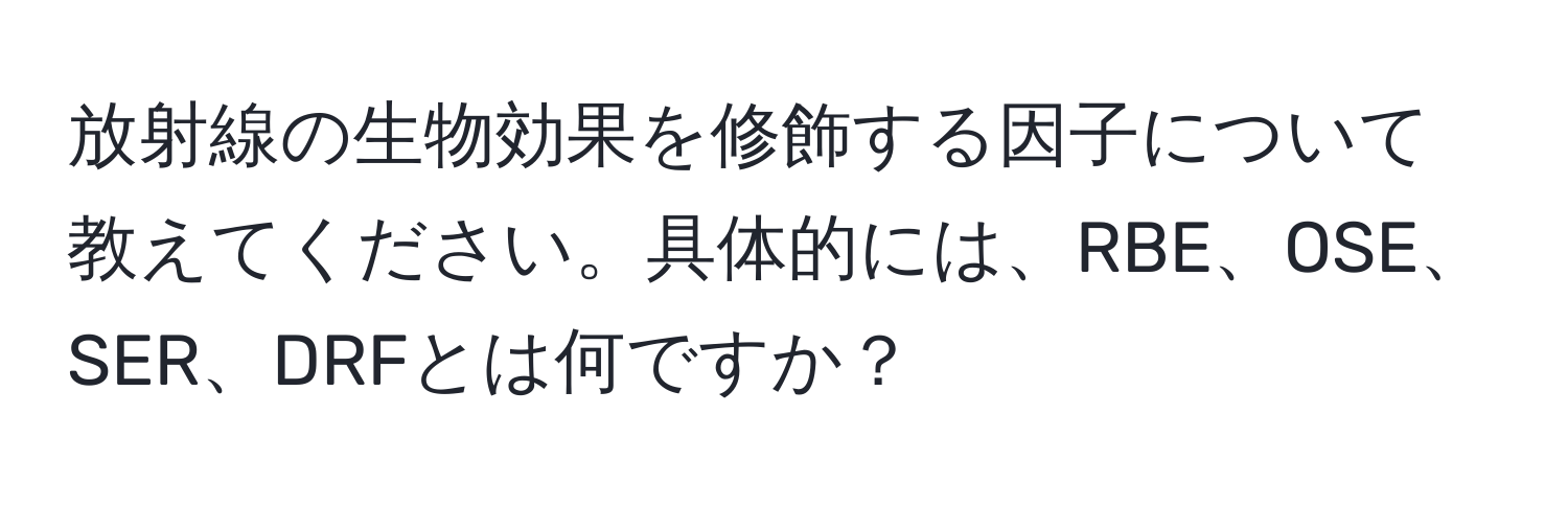 放射線の生物効果を修飾する因子について教えてください。具体的には、RBE、OSE、SER、DRFとは何ですか？