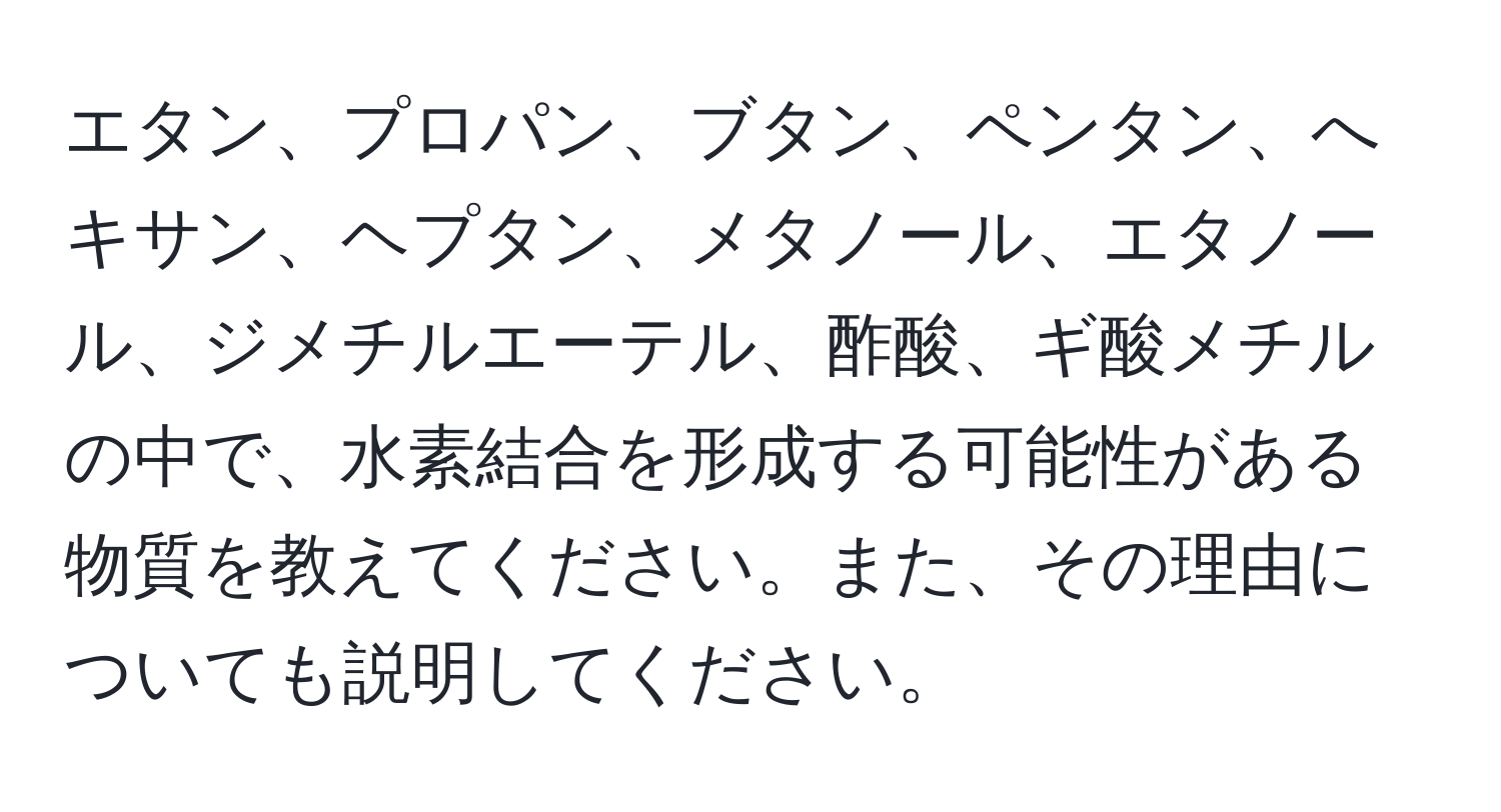 エタン、プロパン、ブタン、ペンタン、へキサン、ヘプタン、メタノール、エタノール、ジメチルエーテル、酢酸、ギ酸メチルの中で、水素結合を形成する可能性がある物質を教えてください。また、その理由についても説明してください。