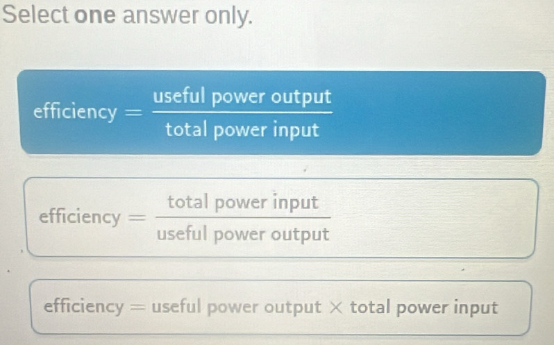 Select one answer only.
efficiency= usefulpoweroutput/totalpowerinput 
efficiency= totalpowerinput/usefulpoweroutput 
efficiency = useful power output × total power input