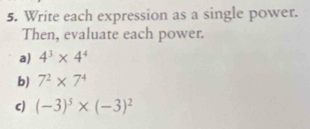 Write each expression as a single power. 
Then, evaluate each power. 
a) 4^3* 4^4
b) 7^2* 7^4
c) (-3)^5* (-3)^2