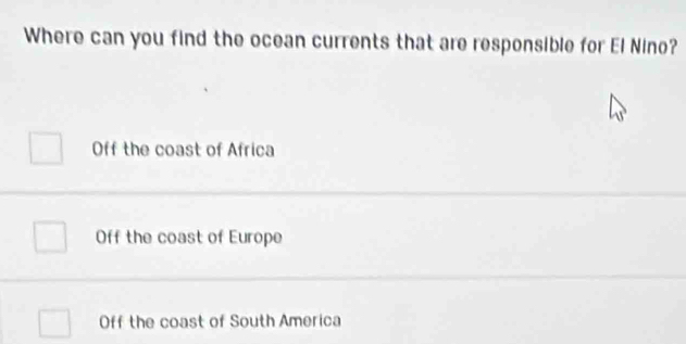 Where can you find the ocean currents that are responsible for El Nino?
Off the coast of Africa
Off the coast of Europe
Off the coast of South America