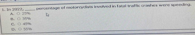 In 2022, _percentage of motorcyclists involved in fatal traffic crashes were speeding.
A. ○ 25%
B. ○ 35%
C. ○ 45%
D. C 55%