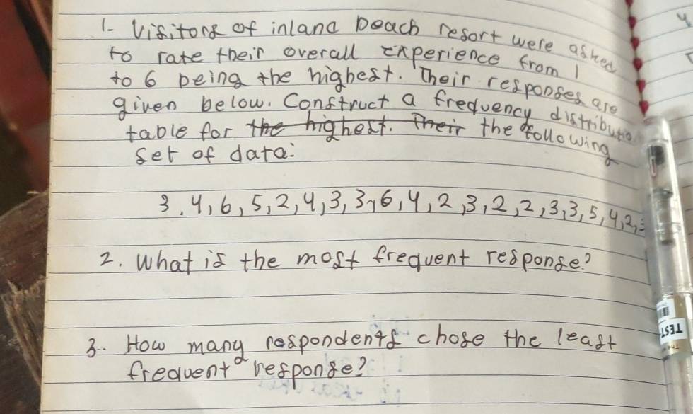 1- visitor of inlana beach resort were asked 
to rate their overall experience from 1
to 6 being the higbest. Their responses are 
given below. Conftruct a freduency distribut 
table for 
the following 
set of data:
3, 4, 6, 5, 2, 9, 3, 316, 9, 2, 3, 2, 2, 3. 3, 5, 42 =
2. What is the most frequent response? 
3. How many respondentf chose the least 
fredent response?