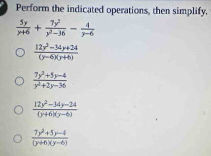 Perform the indicated operations, then simplify.
 5y/y+6 + 7y^2/y^2-36 - 4/y-6 
 (12y^2-34y+24)/(y-6)(y+6) 
 (7y^2+5y-4)/y^2+2y-36 
 (12y^2-34y-24)/(y+6)(y-6) 
 (7y^2+5y-4)/(y+6)(y-6) 