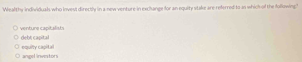 Wealthy individuals who invest directly in a new venture in exchange for an equity stake are referred to as which of the following?
venture capitalists
debt capital
equity capital
angel investors