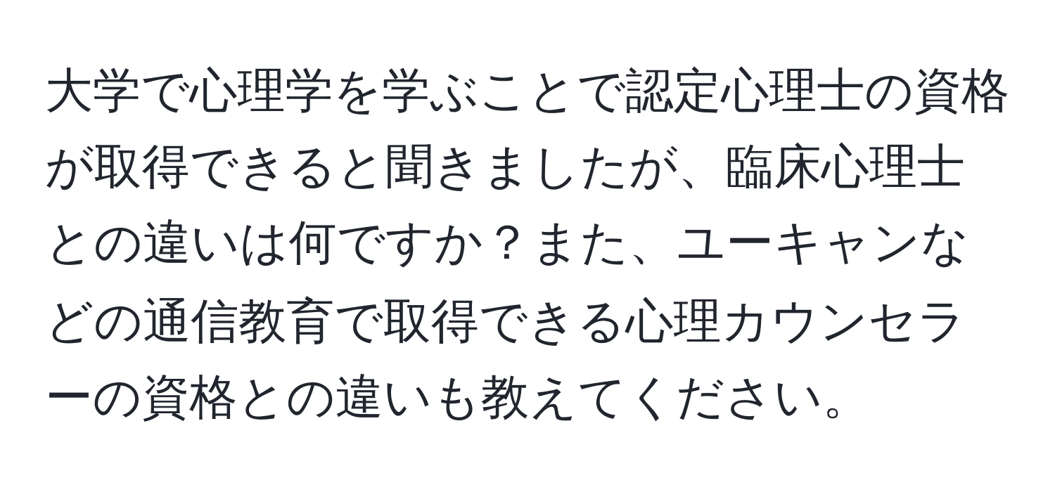 大学で心理学を学ぶことで認定心理士の資格が取得できると聞きましたが、臨床心理士との違いは何ですか？また、ユーキャンなどの通信教育で取得できる心理カウンセラーの資格との違いも教えてください。