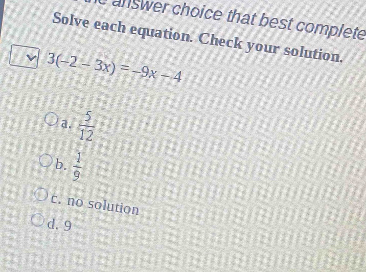 answer choice that best complete
Solve each equation. Check your solution.
3(-2-3x)=-9x-4
a.  5/12 
b.  1/9 
c. no solution
d. 9