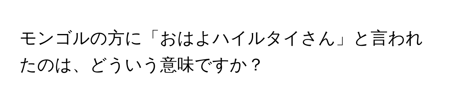 モンゴルの方に「おはよハイルタイさん」と言われたのは、どういう意味ですか？