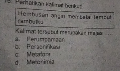 Perhatikan kalimat berikut!
Hembusan angin membelai lembut
rambutku
Kalimat tersebut merupakan majas
a. Perumpamaan
b. Personifikasi
c. Metafora
d. Metonimia