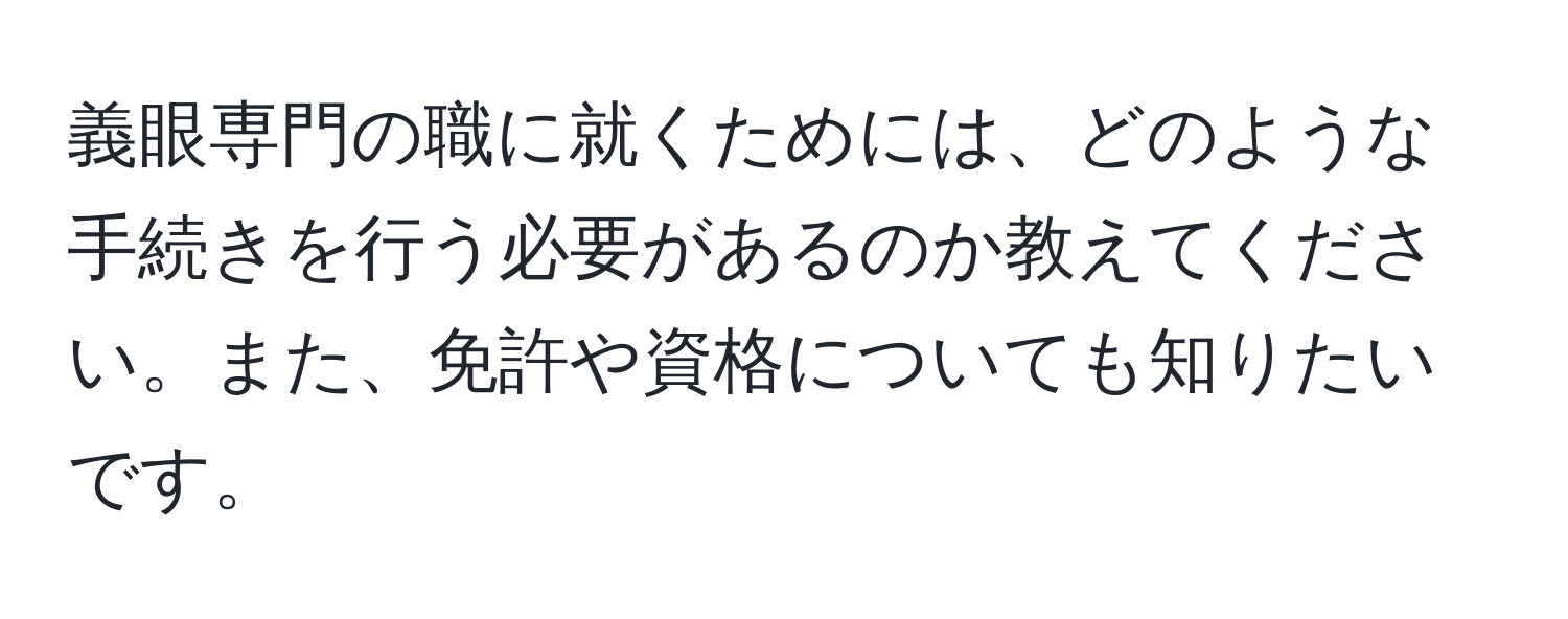 義眼専門の職に就くためには、どのような手続きを行う必要があるのか教えてください。また、免許や資格についても知りたいです。