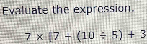 Evaluate the expression.
7* [7+(10/ 5)+3