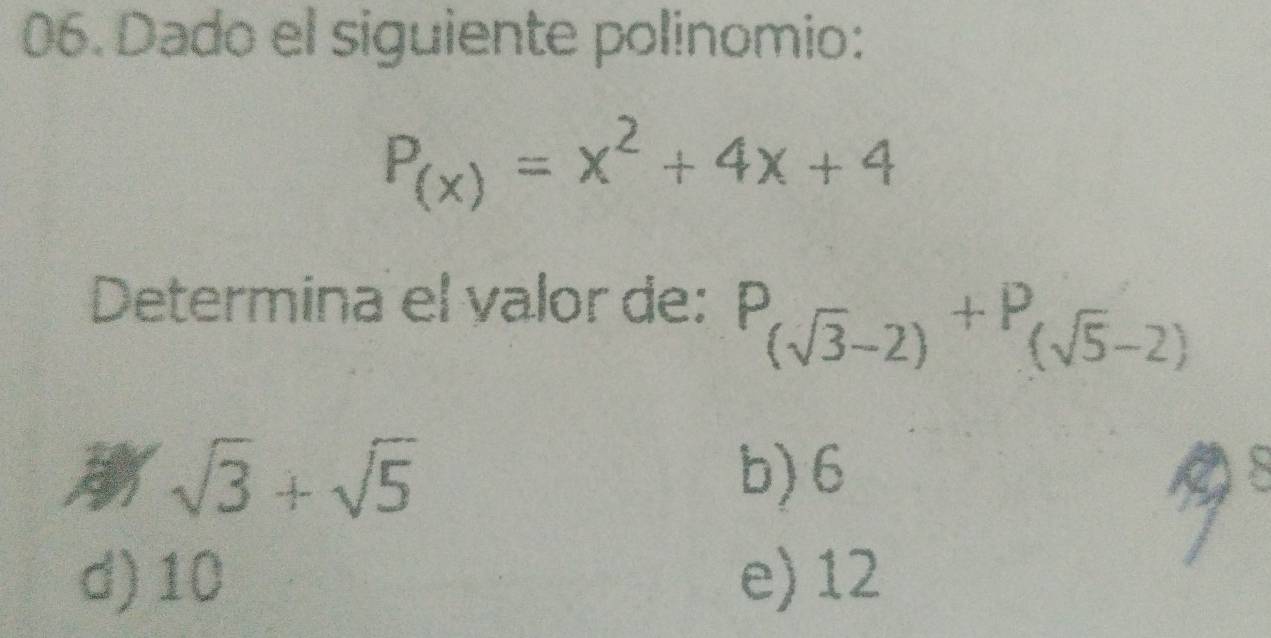 Dado el siguiente polinomio:
P_(x)=x^2+4x+4
Determina el valor de: P_(sqrt(3)-2)+P_(sqrt(5)-2)
sqrt(3)+sqrt(5) b) 6
Ds
d) 10 e) 12