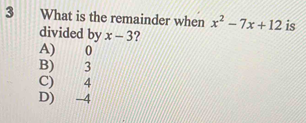 What is the remainder when x^2-7x+12 is
divided by x-3 ?
A) 0
B) 3
C) 4
D) -4