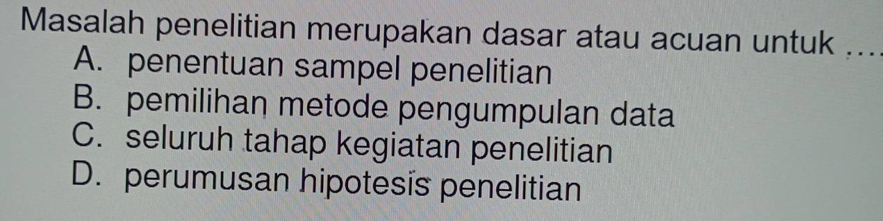 Masalah penelitian merupakan dasar atau acuan untuk ...
A. penentuan sampel penelitian
B. pemilihan metode pengumpulan data
C. seluruh tahap kegiatan penelitian
D. perumusan hipotesis penelitian