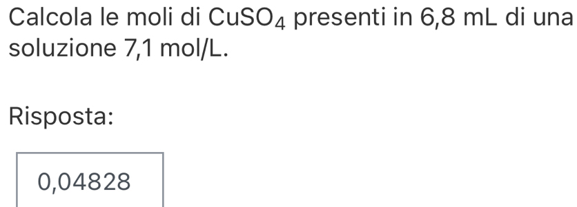 Calcola le moli di CuSO₄ presenti in 6,8 mL di una 
soluzione 7,1 mol/L. 
Risposta:
0,04828