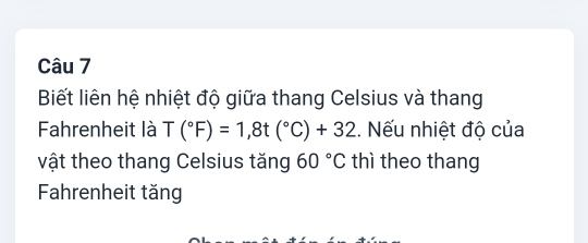 Biết liên hệ nhiệt độ giữa thang Celsius và thang 
Fahrenheit là T(^circ F)=1,8t(^circ C)+32. Nếu nhiệt độ của 
vật theo thang Celsius tăng 60°C thì theo thang 
Fahrenheit tăng