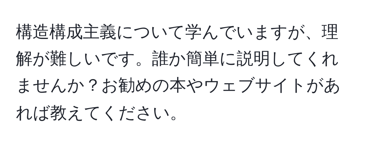 構造構成主義について学んでいますが、理解が難しいです。誰か簡単に説明してくれませんか？お勧めの本やウェブサイトがあれば教えてください。