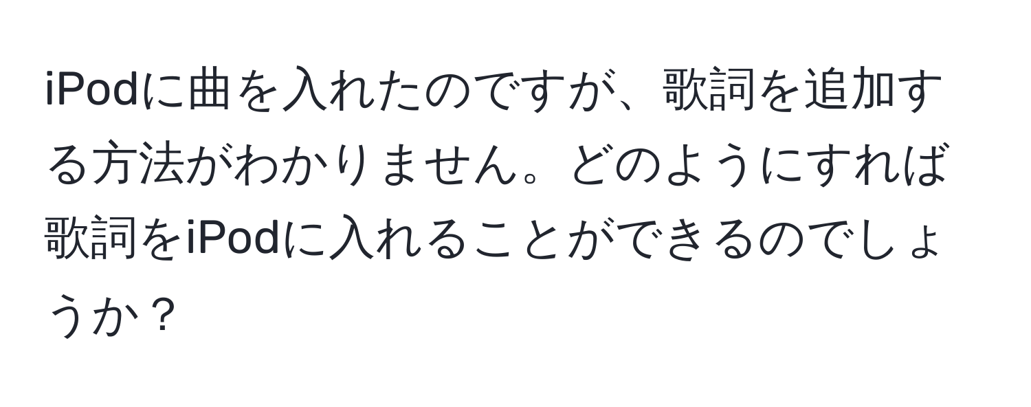 iPodに曲を入れたのですが、歌詞を追加する方法がわかりません。どのようにすれば歌詞をiPodに入れることができるのでしょうか？