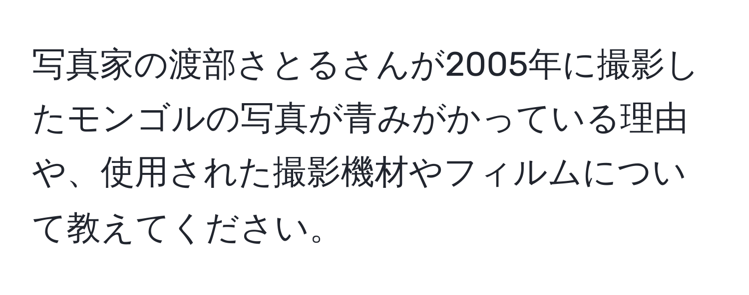 写真家の渡部さとるさんが2005年に撮影したモンゴルの写真が青みがかっている理由や、使用された撮影機材やフィルムについて教えてください。